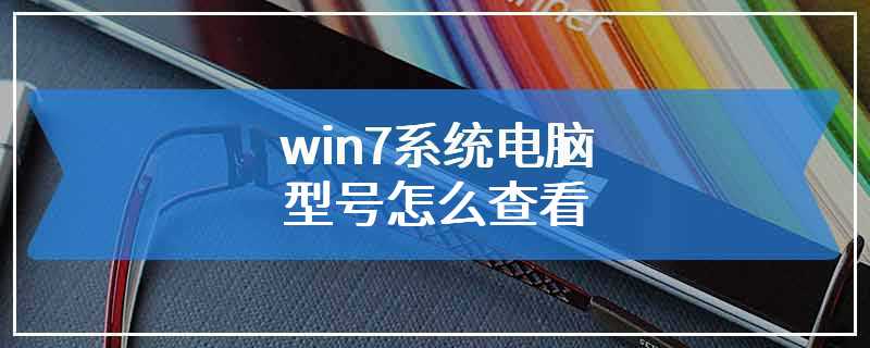 win7系统电脑型号怎么查看