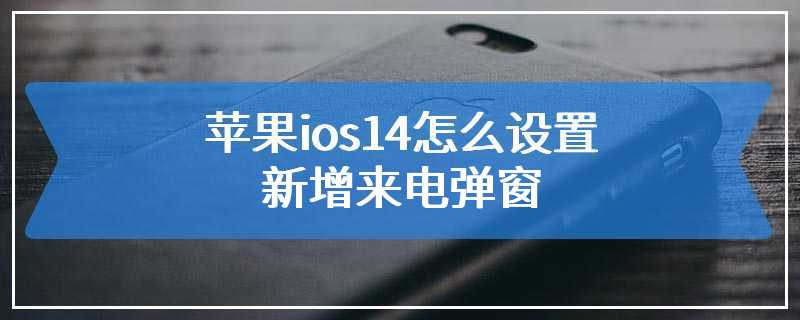 苹果ios14怎么设置新增来电弹窗