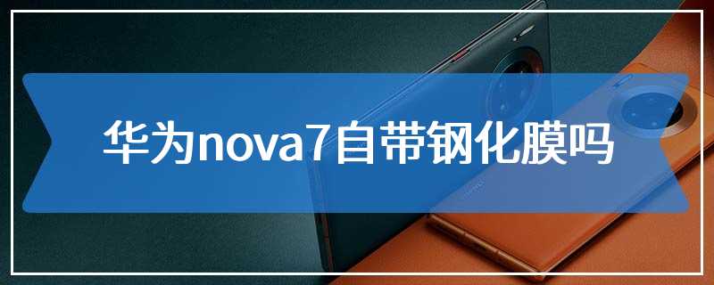 华为nova7自带钢化膜吗