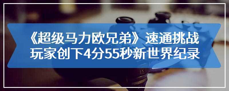 《超级马力欧兄弟》速通挑战：玩家创下4分55秒新世界纪录