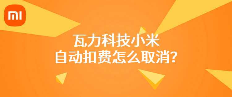 瓦力科技小米自动扣费怎么取消？