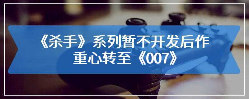 《杀手》系列暂不开发后作，重心转至《007》