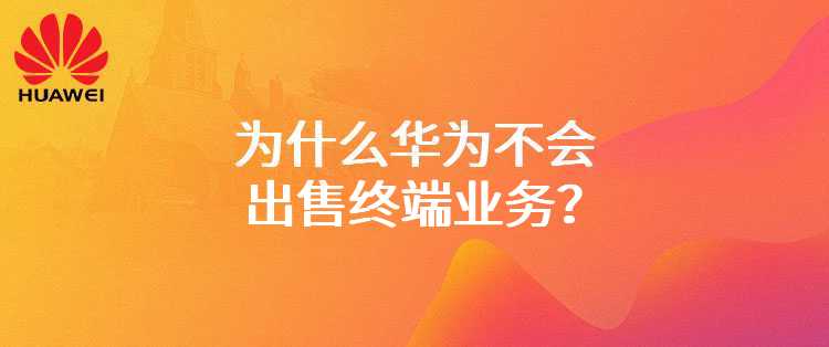 为什么华为不会出售终端业务？