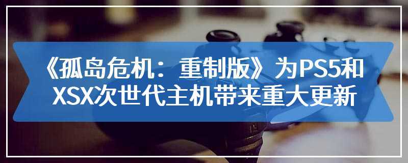 《孤岛危机：重制版》为PS5和XSX次世代主机带来重大更新