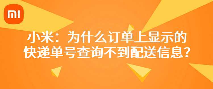 小米：为什么订单上显示的快递单号查询不到配送信息？