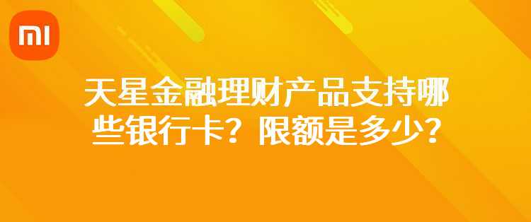 小米：天星金融·理财产品支持哪些银行卡？限额是多少？