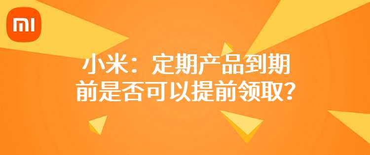 小米：定期产品到期前是否可以提前领取？