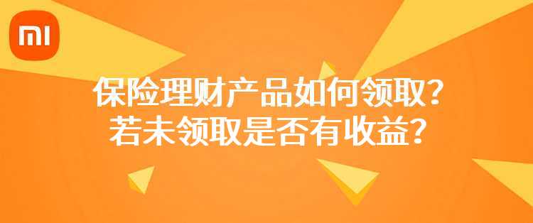 小米：定期产品中保险理财产品如何领取？若未领取是否有收益？