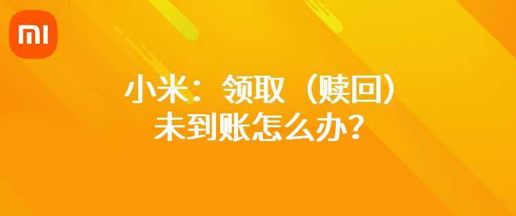 小米：领取（赎回）未到账怎么办？