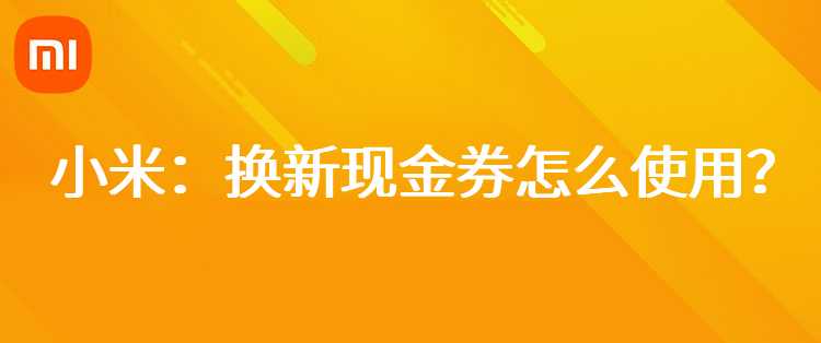 小米：换新现金券怎么使用？