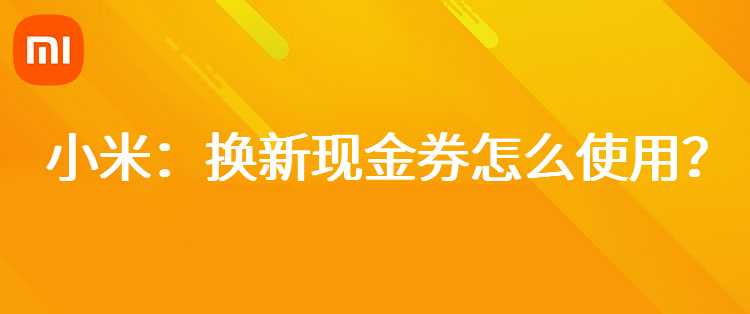 小米：换新现金券怎么使用？