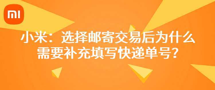 小米：选择邮寄交易后为什么需要补充填写快递单号？