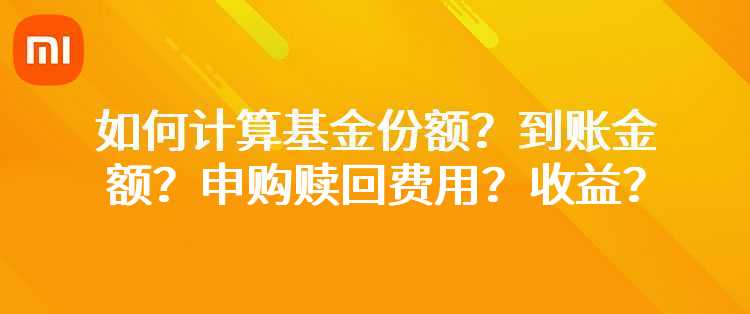 小米：如何计算基金份额？到账金额？申购赎回费用？收益？