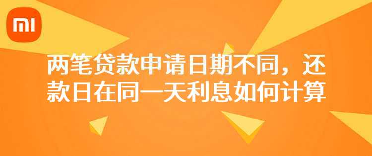 小米：我有两笔贷款，申请日期不同，还款日在同一天，利息如何计算？