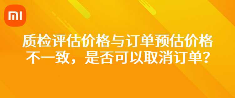 小米：质检评估价格与订单预估价格不一致，是否可以取消订单？