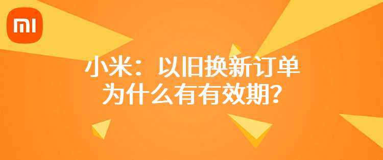 小米：以旧换新订单为什么有有效期？