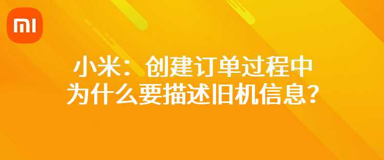 小米：创建订单过程中为什么要描述旧机基本信息、外观成色、功能情况等信息？