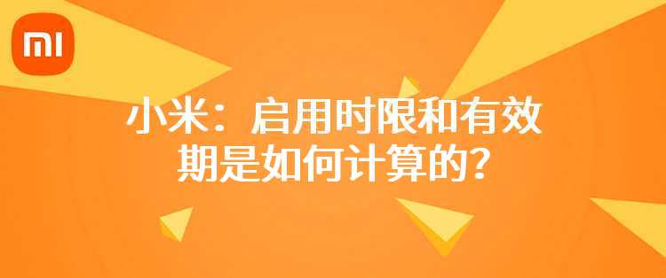 小米：启用时限和有效期是如何计算的？