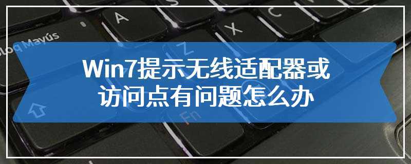 Win7提示无线适配器或访问点有问题怎么办