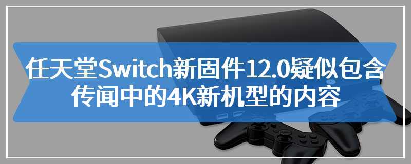 任天堂Switch新固件12.0疑似包含传闻中的4K新机型的内容
