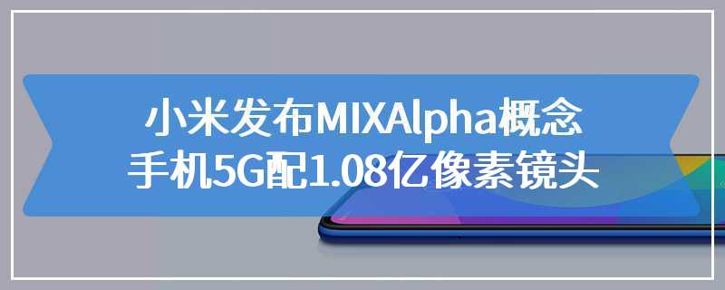 小米发布MIX Alpha 概念手机 5G 配 1.08 亿像素镜头