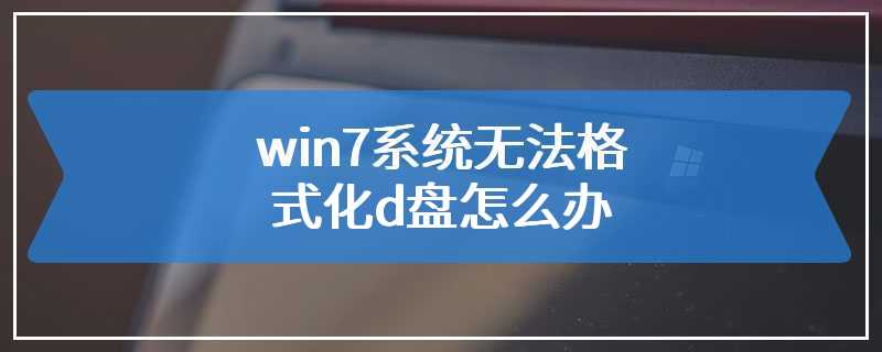 win7系统无法格式化d盘怎么办