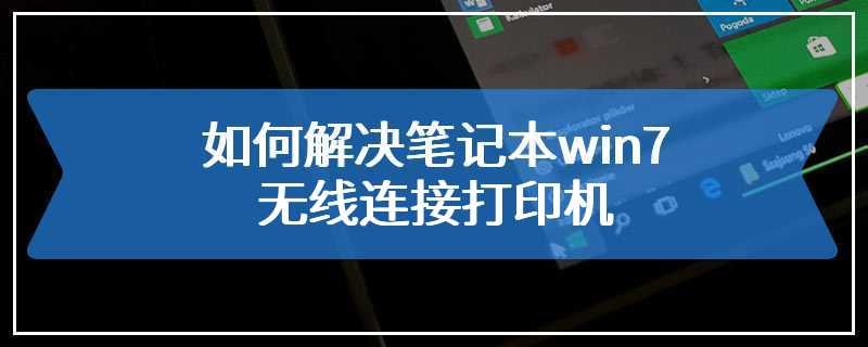 如何解决笔记本win7无线连接打印机