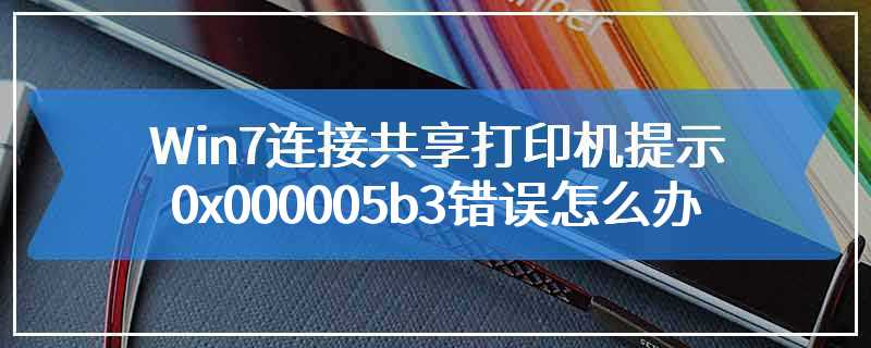 Win7连接共享打印机提示0x000005b3错误怎么办