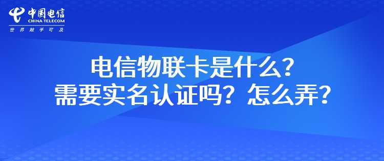 电信物联卡是什么？需要实名认证吗？怎么弄？