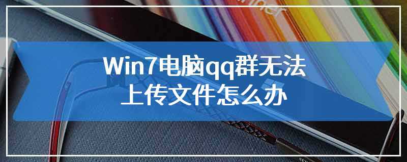 Win7电脑qq群无法上传文件怎么办