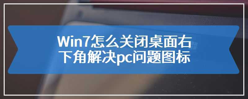 Win7怎么关闭桌面右下角解决pc问题图标