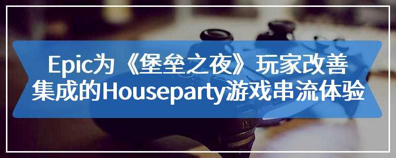 Epic为《堡垒之夜》玩家改善集成的Houseparty游戏串流体验