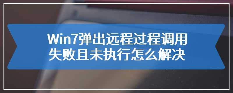 Win7弹出远程过程调用失败且未执行怎么解决