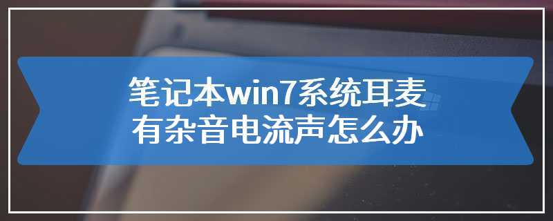 笔记本win7系统耳麦有杂音电流声怎么办