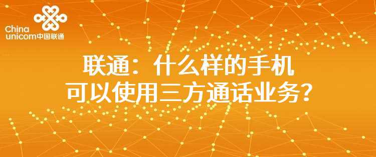 联通：什么样的手机可以使用三方通话业务？