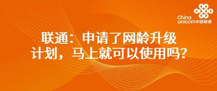 联通：申请了网龄升级计划，马上就可以使用吗？