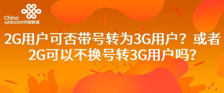 联通：2G用户可否带号转为3G用户？或者2G可以不换号转3G用户吗？