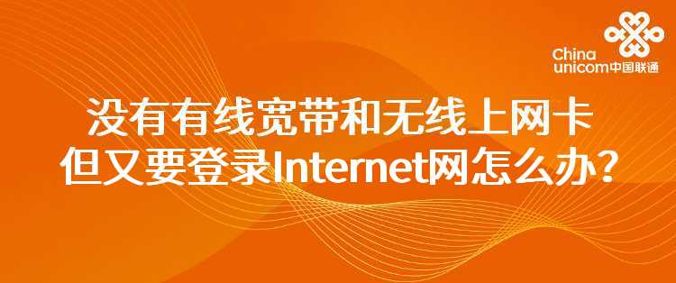 联通：没有有线宽带，没有无线上网卡，但又急需登录Internet网，怎么办？