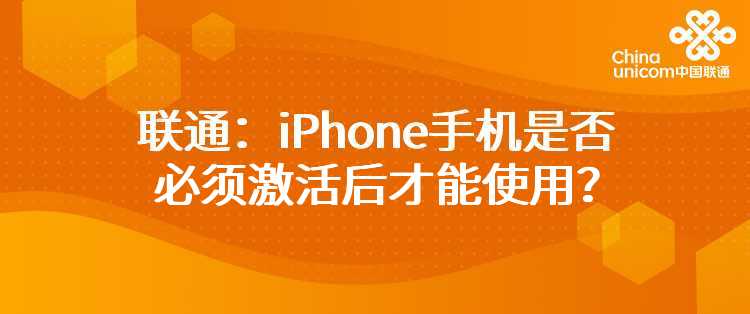 联通：iPhone手机是否必须激活后才能使用？