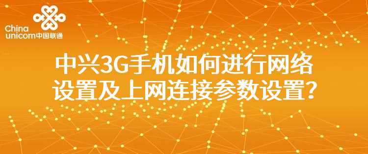 联通：我使用的是中兴系列的3G手机，如何进行网络设置及上网连接参数设置？