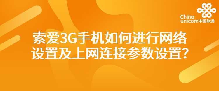 联通：我使用的是索爱系列的3G手机，如何进行网络设置及上网连接参数设置？