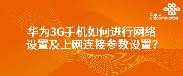 联通：我使用的是华为系列的3G手机，如何进行网络设置及上网连接参数设置？