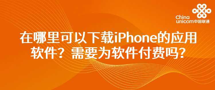 联通：在哪里可以下载iPhone的应用软件？需要为软件付费吗？