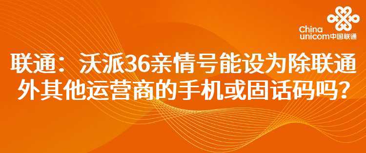 联通：沃派36亲情号能设为除联通外其他运营商的手机或固话码吗？