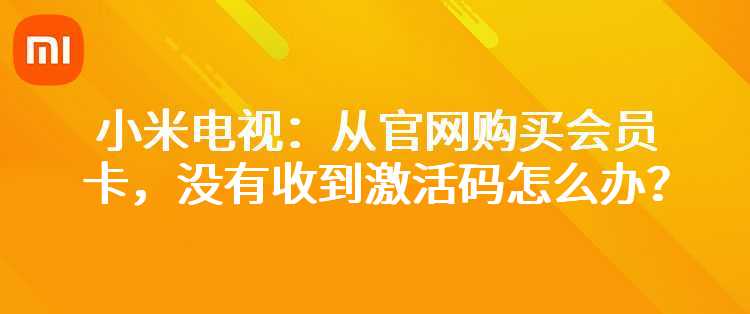 从官网购买会员卡（小米影视会员年卡/小米儿童会员年卡），没有收到激活码怎么办？