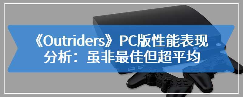 《Outriders》PC版性能表现分析：虽非最佳 但超平均