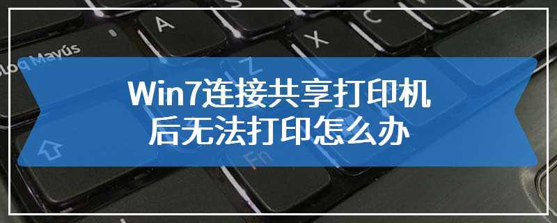 Win7连接共享打印机后无法打印怎么办