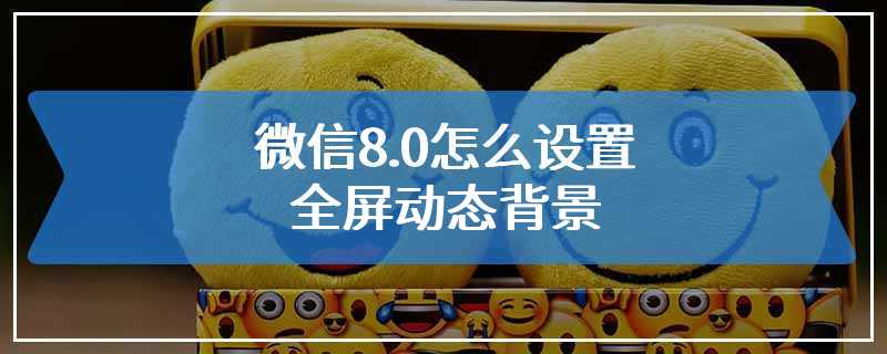 微信8.0怎么设置全屏动态背景