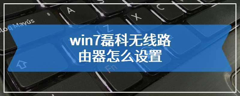 win7磊科无线路由器怎么设置