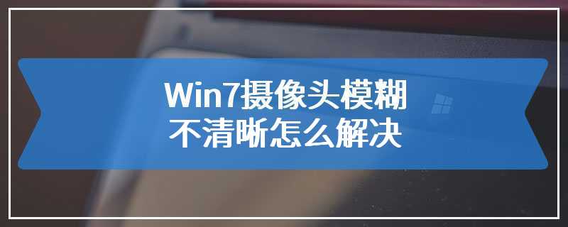 Win7摄像头模糊不清晰怎么解决